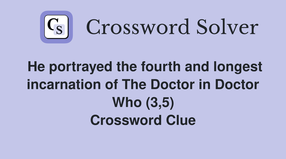 He portrayed the fourth and longest incarnation of The Doctor in Doctor Who (3,5) Crossword Clue