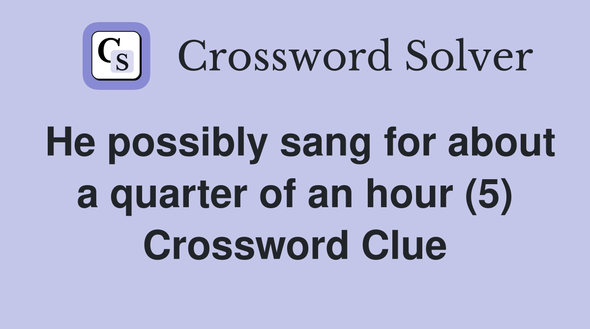 He possibly sang for about a quarter of an hour (5) Crossword Clue
