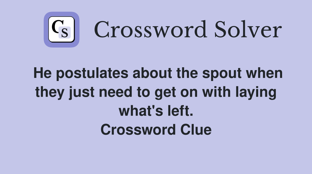 He postulates about the spout when they just need to get on with laying what's left. Crossword Clue