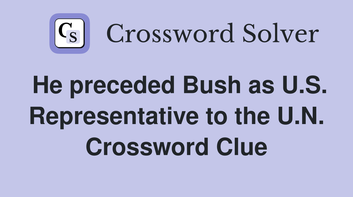 He preceded Bush as U.S. Representative to the U.N. Crossword Clue