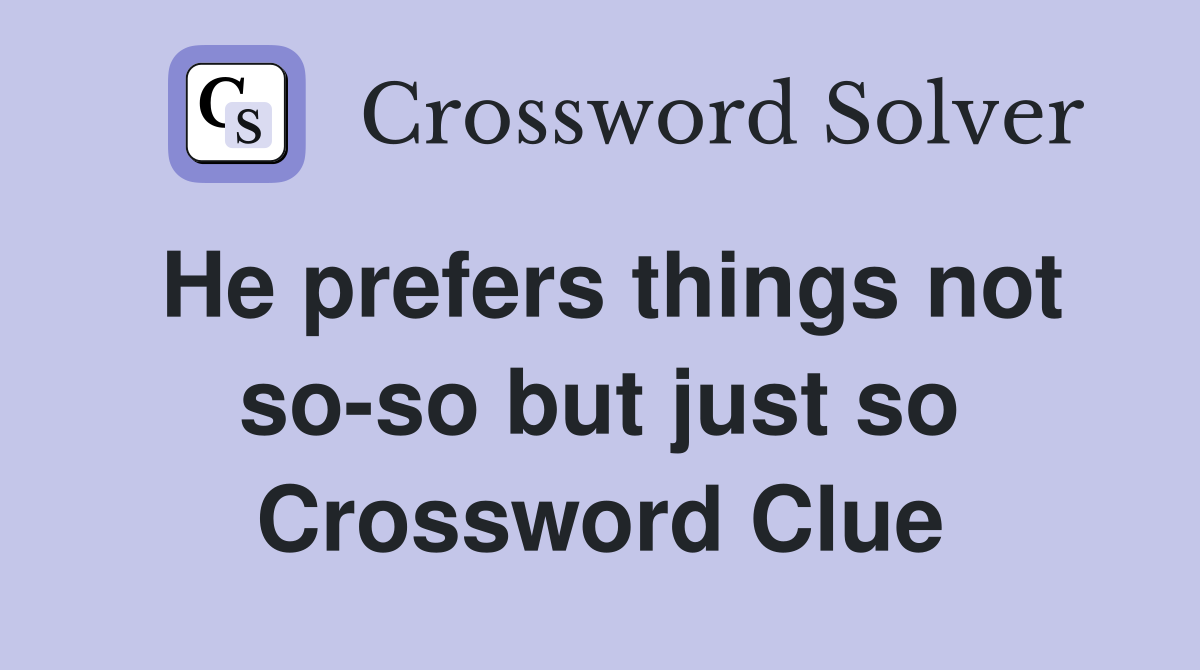 He prefers things not so-so but just so Crossword Clue