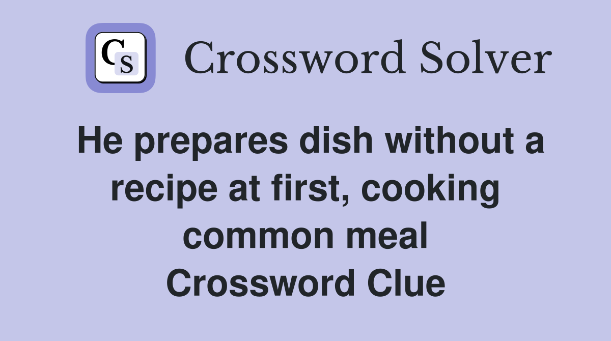 He prepares dish without a recipe at first, cooking common meal Crossword Clue