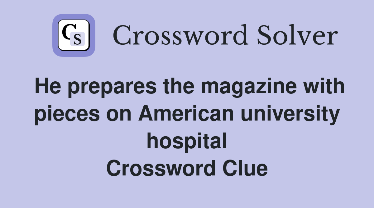 He prepares the magazine with pieces on American university hospital Crossword Clue