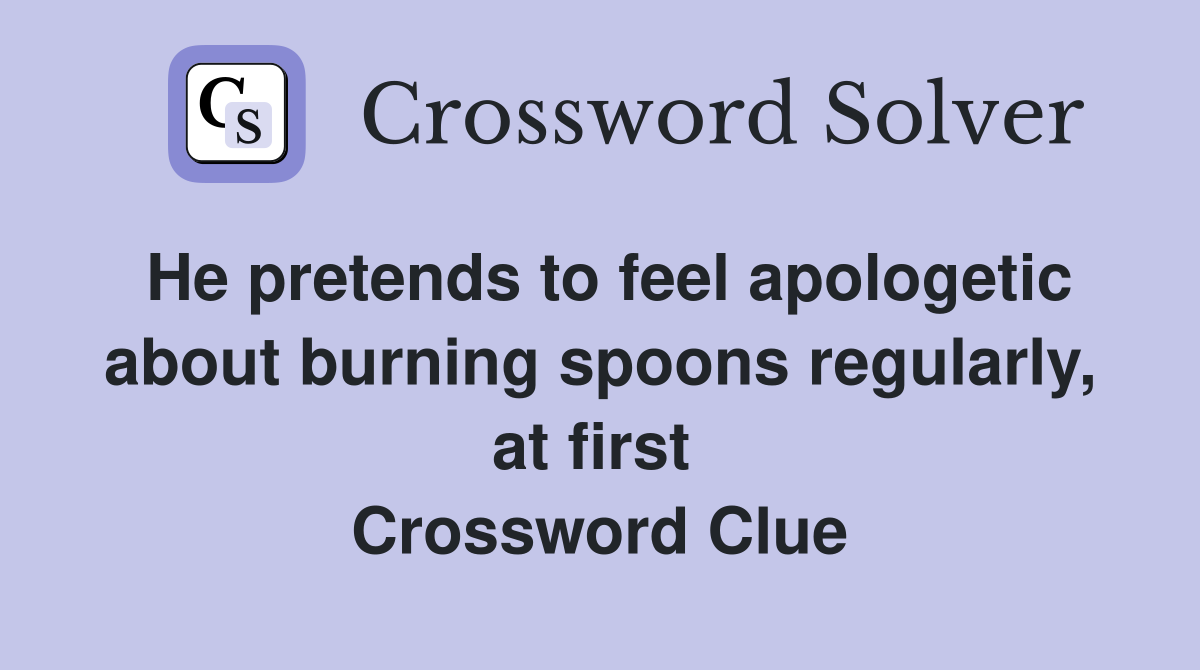 He pretends to feel apologetic about burning spoons regularly, at first  Crossword Clue