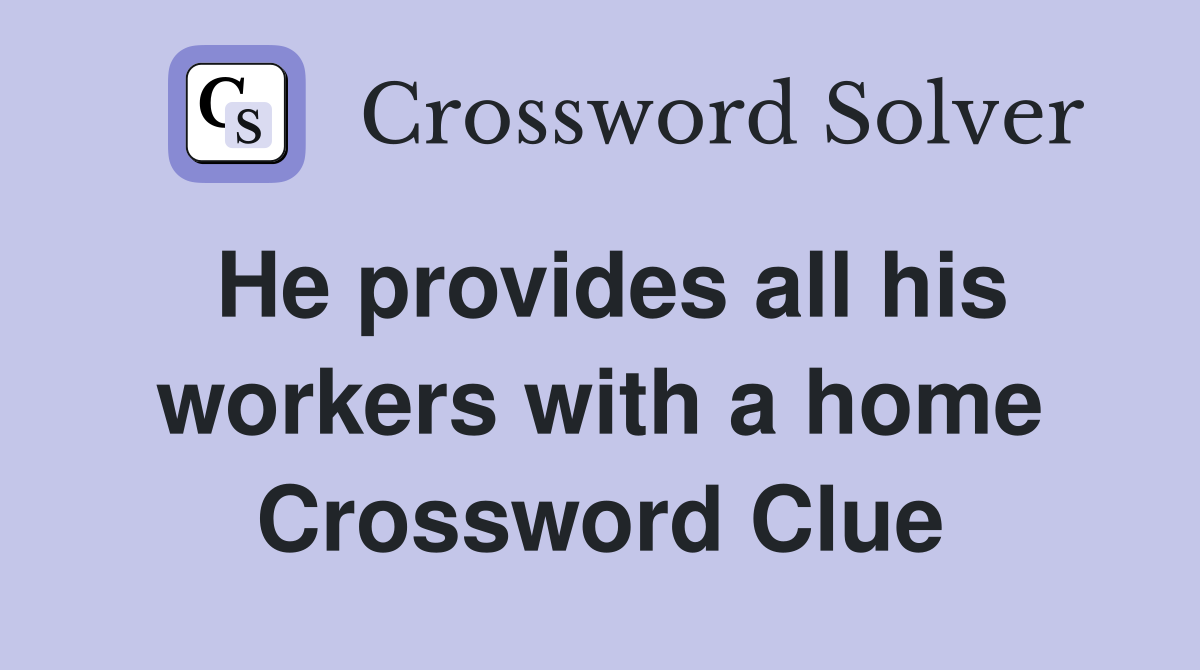 He provides all his workers with a home Crossword Clue