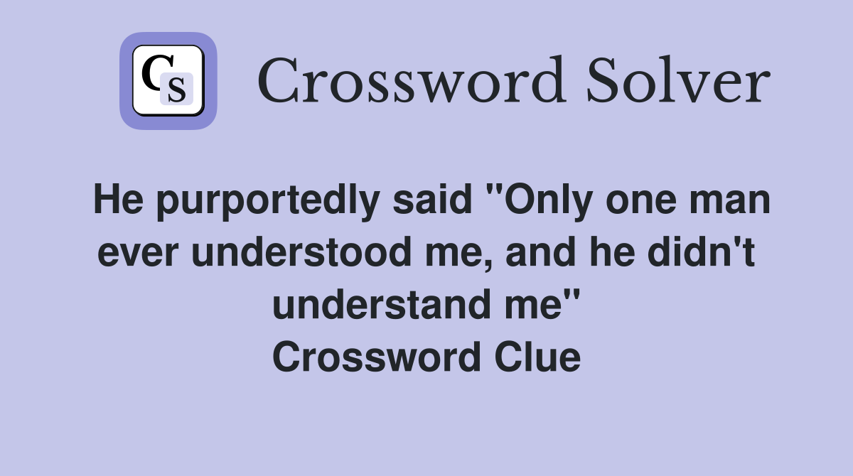 He purportedly said "Only one man ever understood me, and he didn't understand me" Crossword Clue