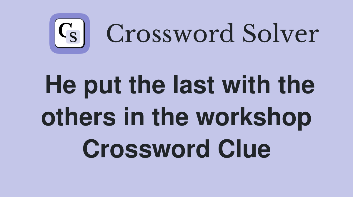 He put the last with the others in the workshop Crossword Clue