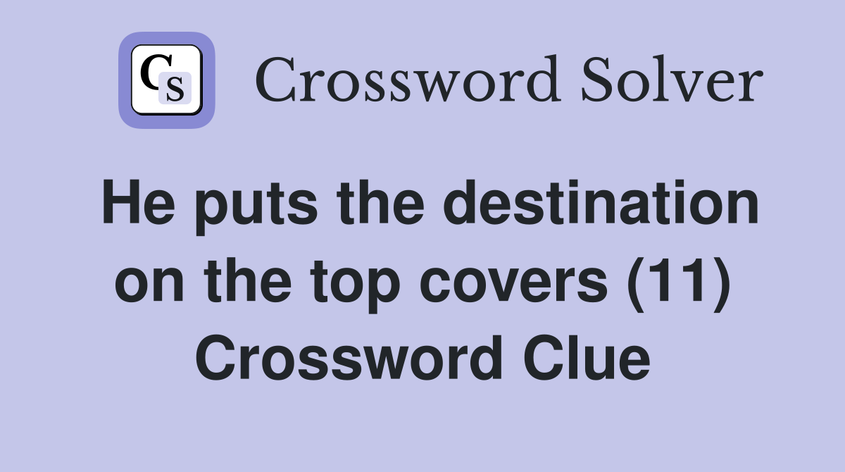 He puts the destination on the top covers (11) Crossword Clue