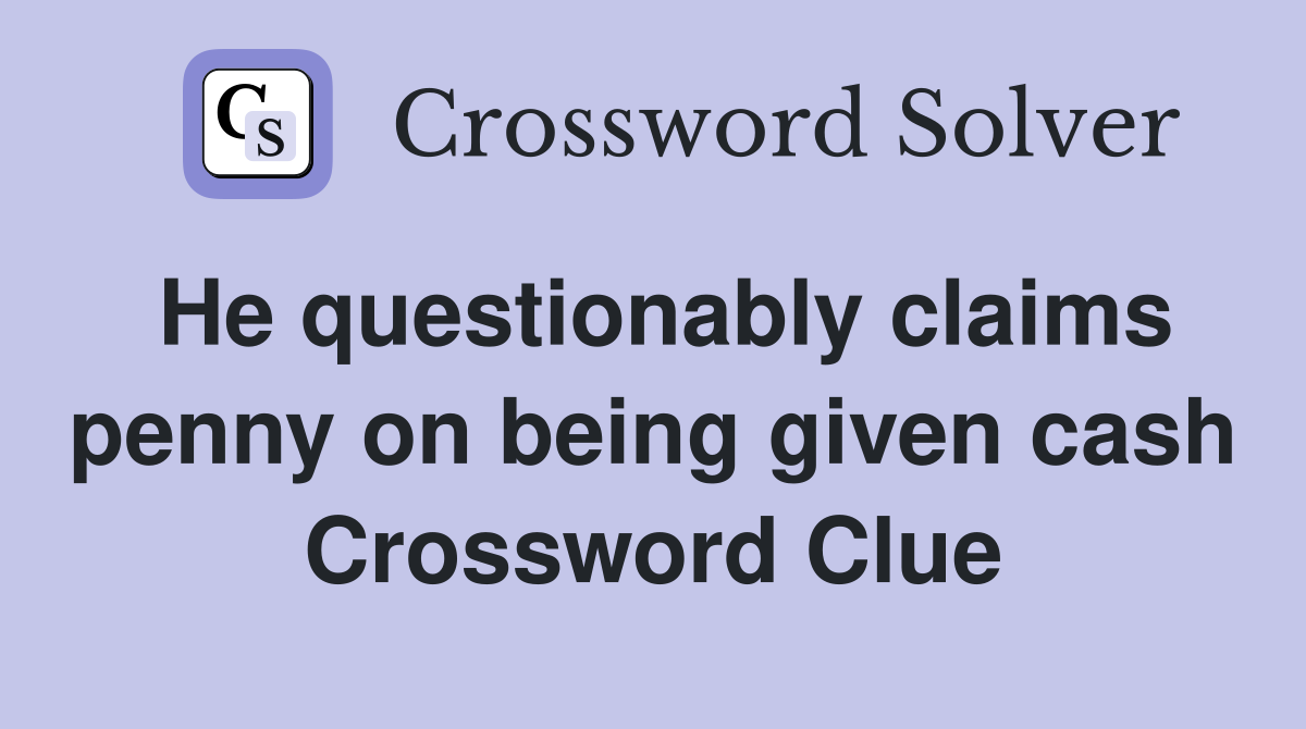 He questionably claims penny on being given cash Crossword Clue