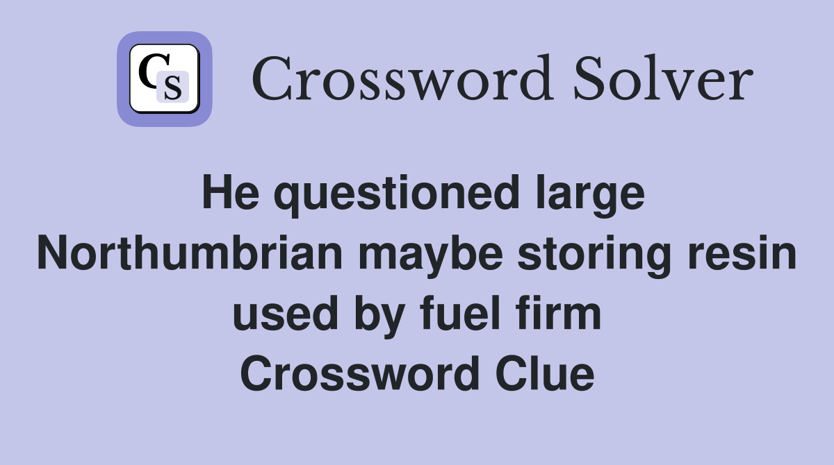 He questioned large Northumbrian maybe storing resin used by fuel firm Crossword Clue