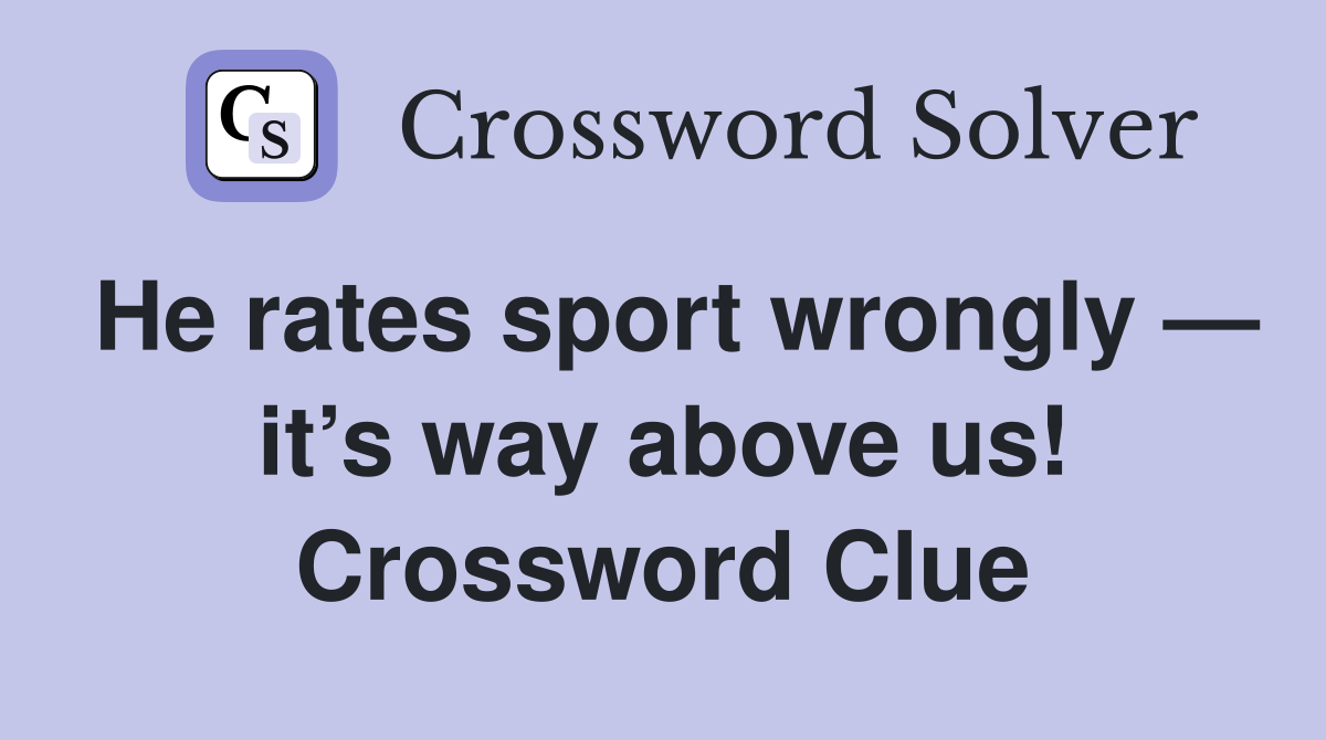 He rates sport wrongly — it’s way above us! Crossword Clue
