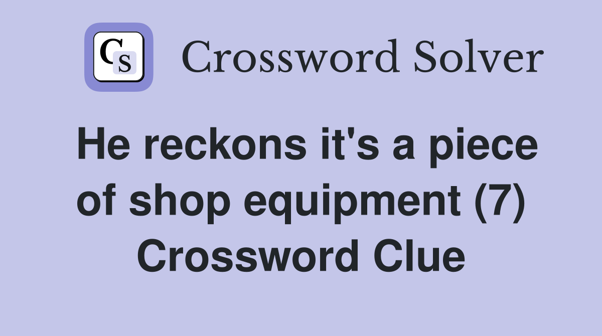 He reckons it's a piece of shop equipment (7) Crossword Clue