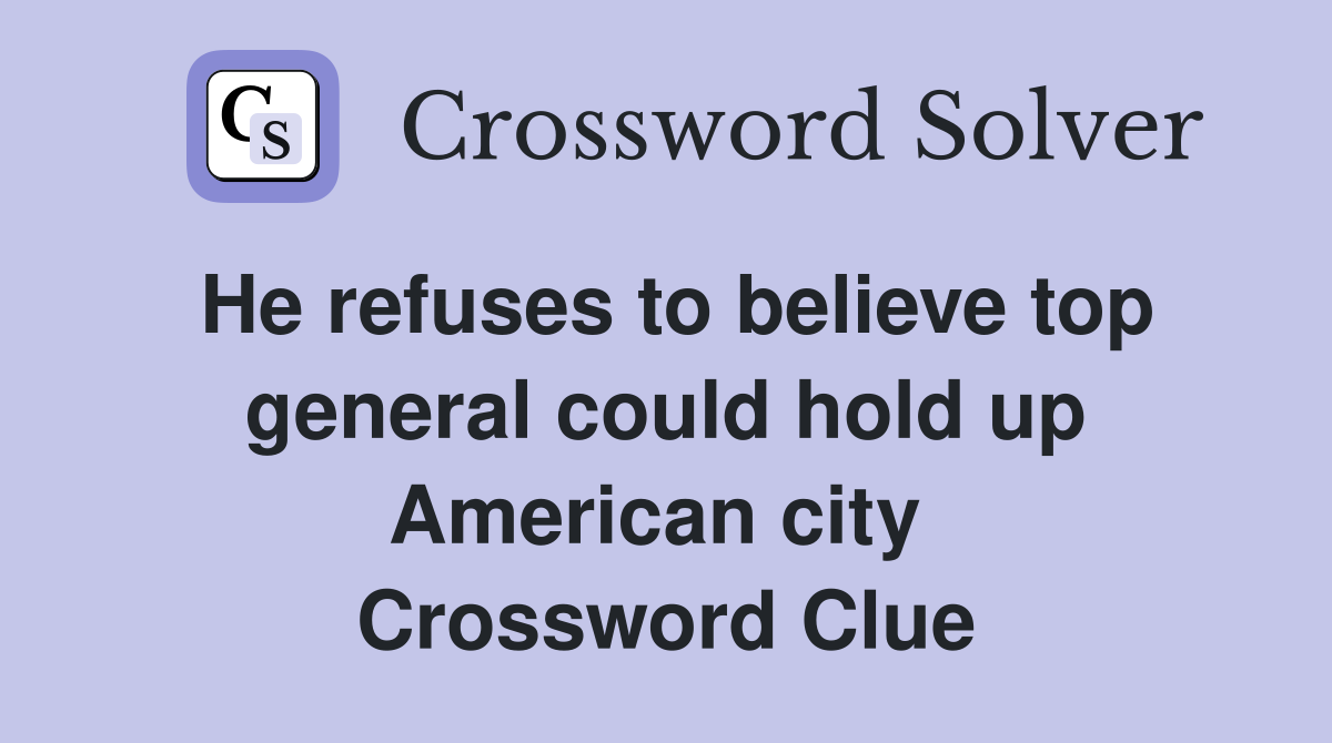 He refuses to believe top general could hold up American city  Crossword Clue