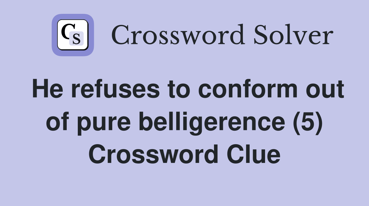 He refuses to conform out of pure belligerence (5) Crossword Clue