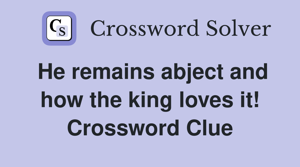 He remains abject and how the king loves it! Crossword Clue