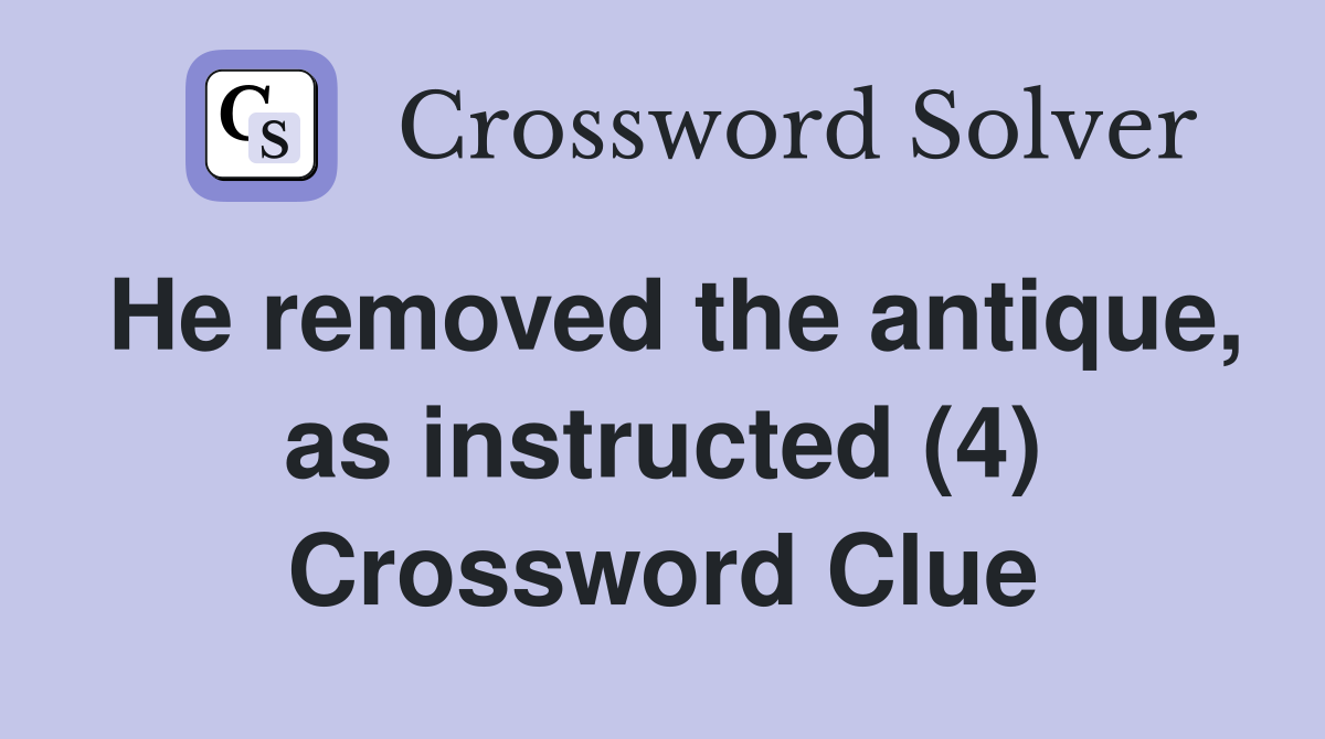 He removed the antique, as instructed (4) Crossword Clue