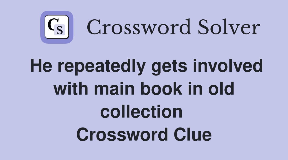 He repeatedly gets involved with main book in old collection  Crossword Clue