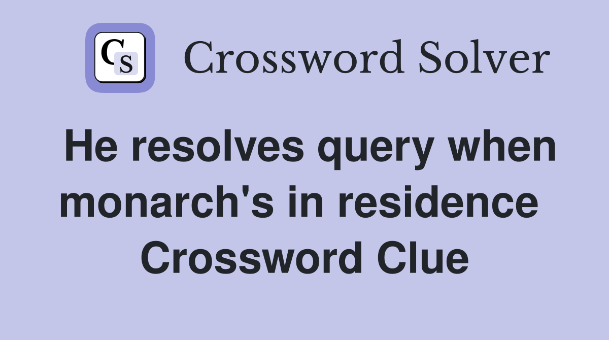 He resolves query when monarch's in residence  Crossword Clue