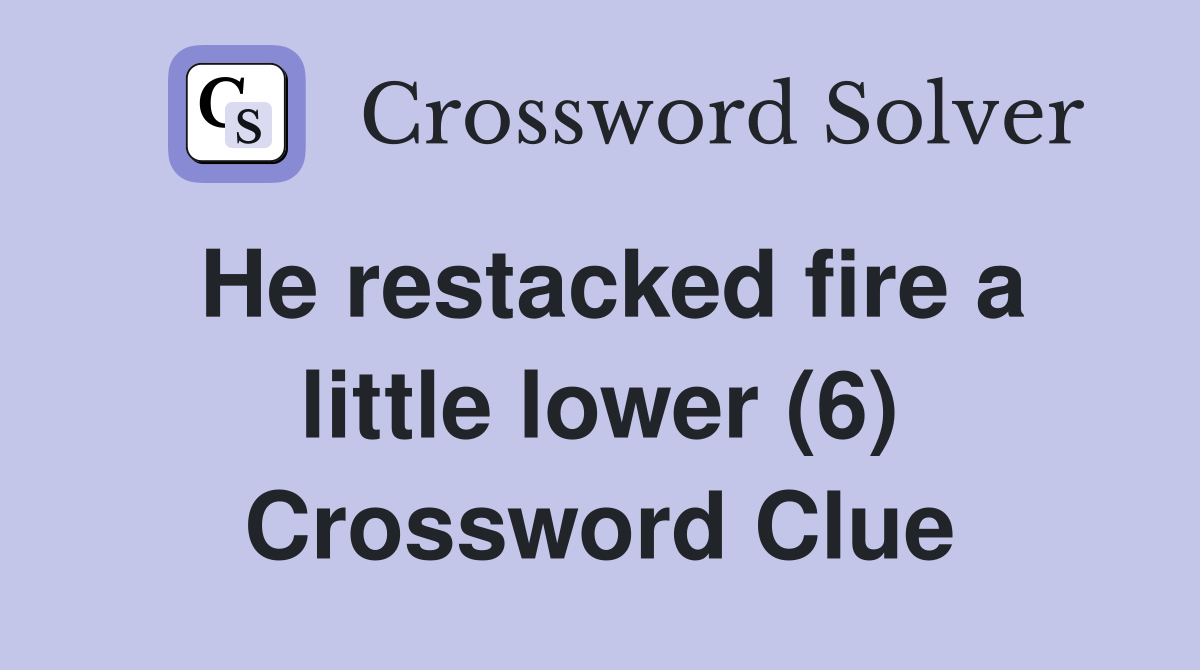 He restacked fire a little lower (6) Crossword Clue