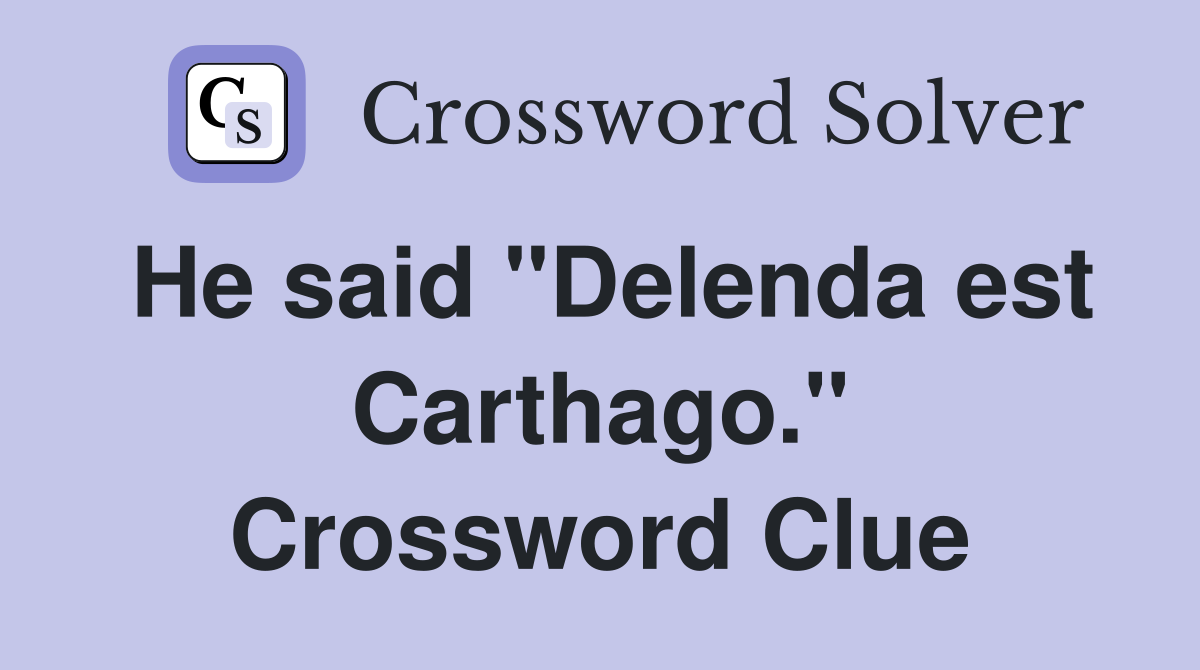 He said "Delenda est Carthago." Crossword Clue