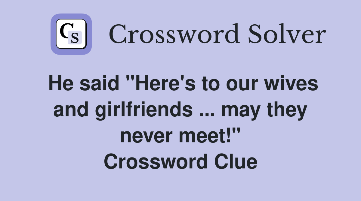 He said "Here's to our wives and girlfriends ... may they never meet!" Crossword Clue