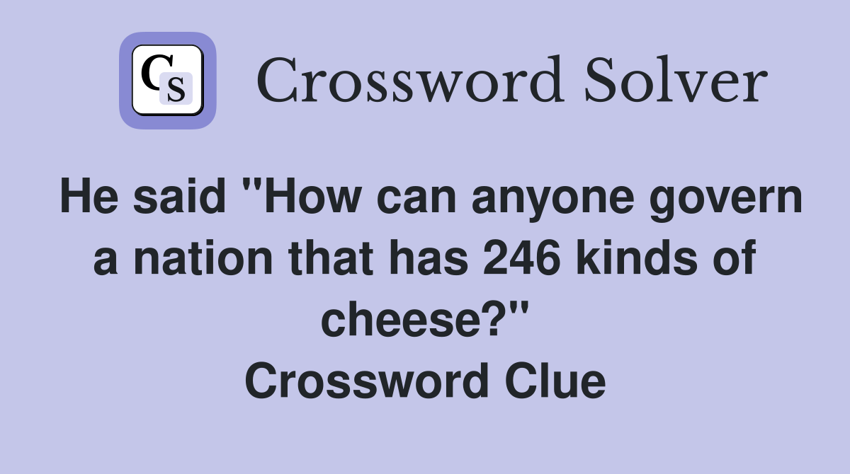 He said "How can anyone govern a nation that has 246 kinds of cheese?" Crossword Clue