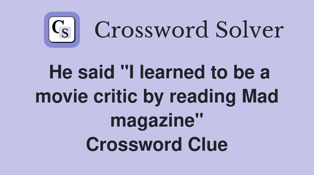 He said "I learned to be a movie critic by reading Mad magazine" Crossword Clue