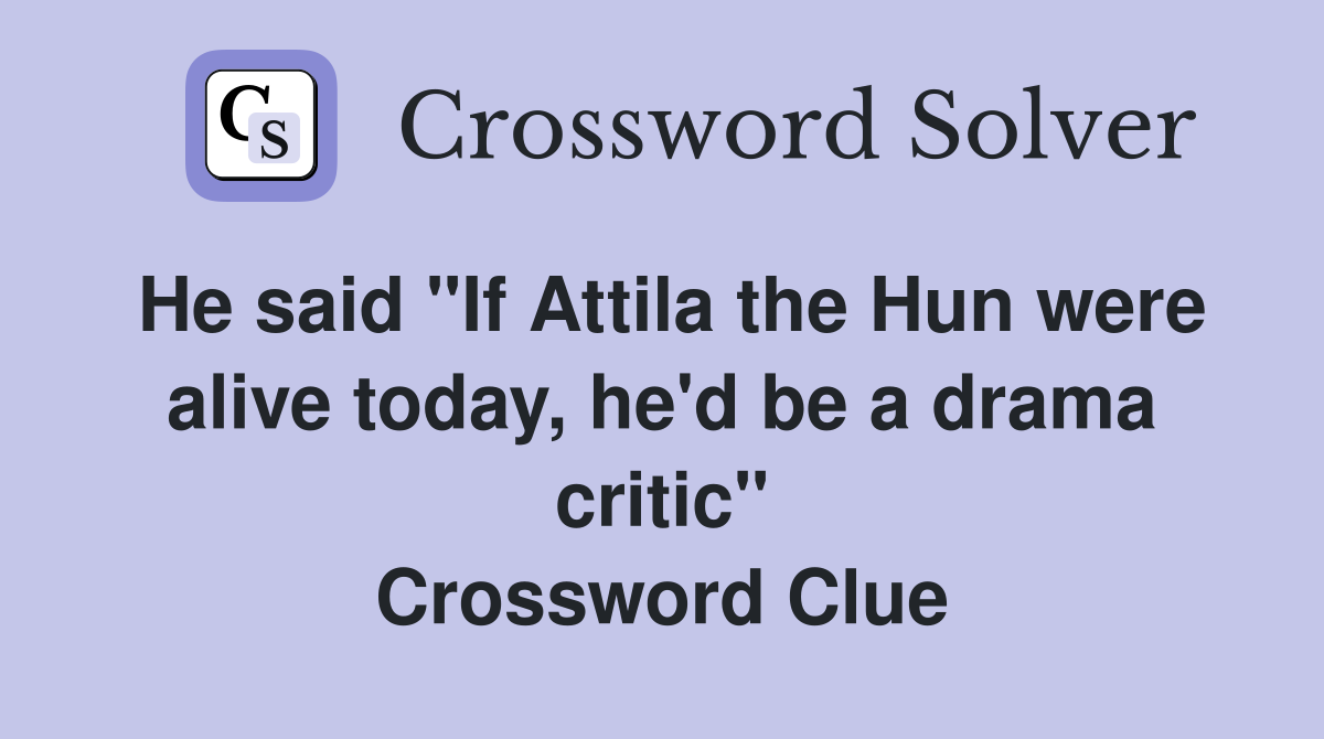 He said "If Attila the Hun were alive today, he'd be a drama critic" Crossword Clue