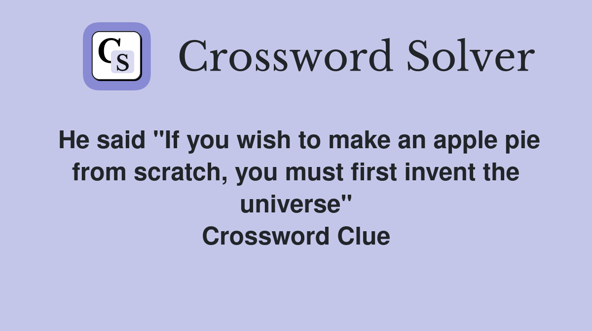 He said "If you wish to make an apple pie from scratch, you must first invent the universe" Crossword Clue