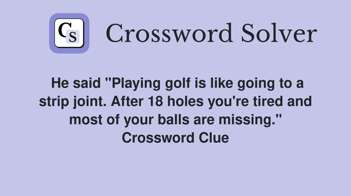 He said "Playing golf is like going to a strip joint. After 18 holes you're tired and most of your balls are missing." Crossword Clue
