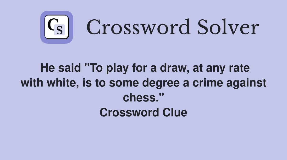 He said "To play for a draw, at any rate with white, is to some degree a crime against chess." Crossword Clue