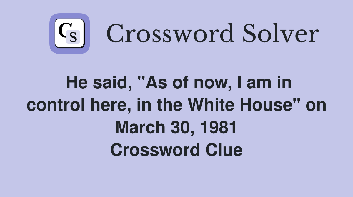 He said, "As of now, I am in control here, in the White House" on March 30, 1981 Crossword Clue