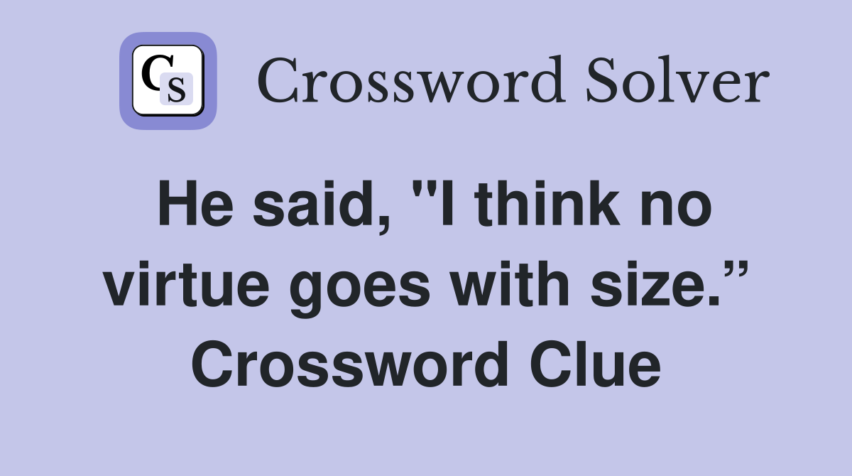 He said, "I think no virtue goes with size.” Crossword Clue