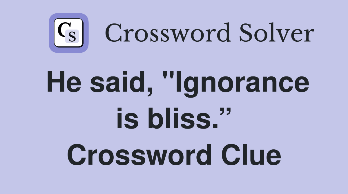 He said, "Ignorance is bliss.” Crossword Clue