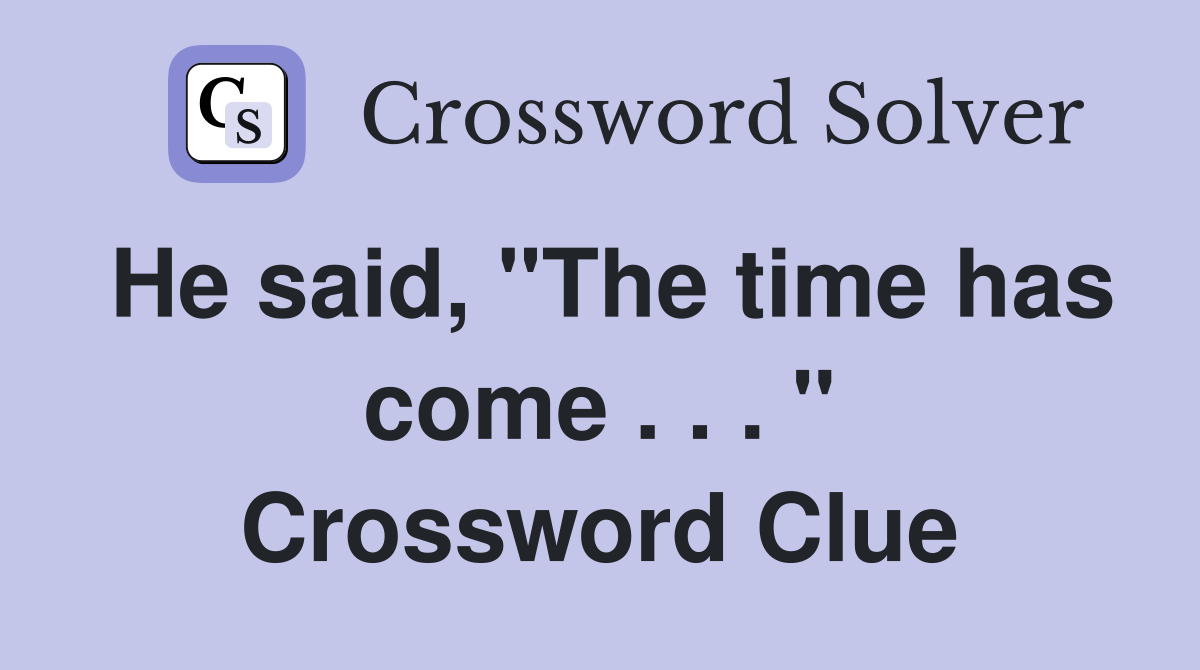 He said, "The time has come . . . " Crossword Clue