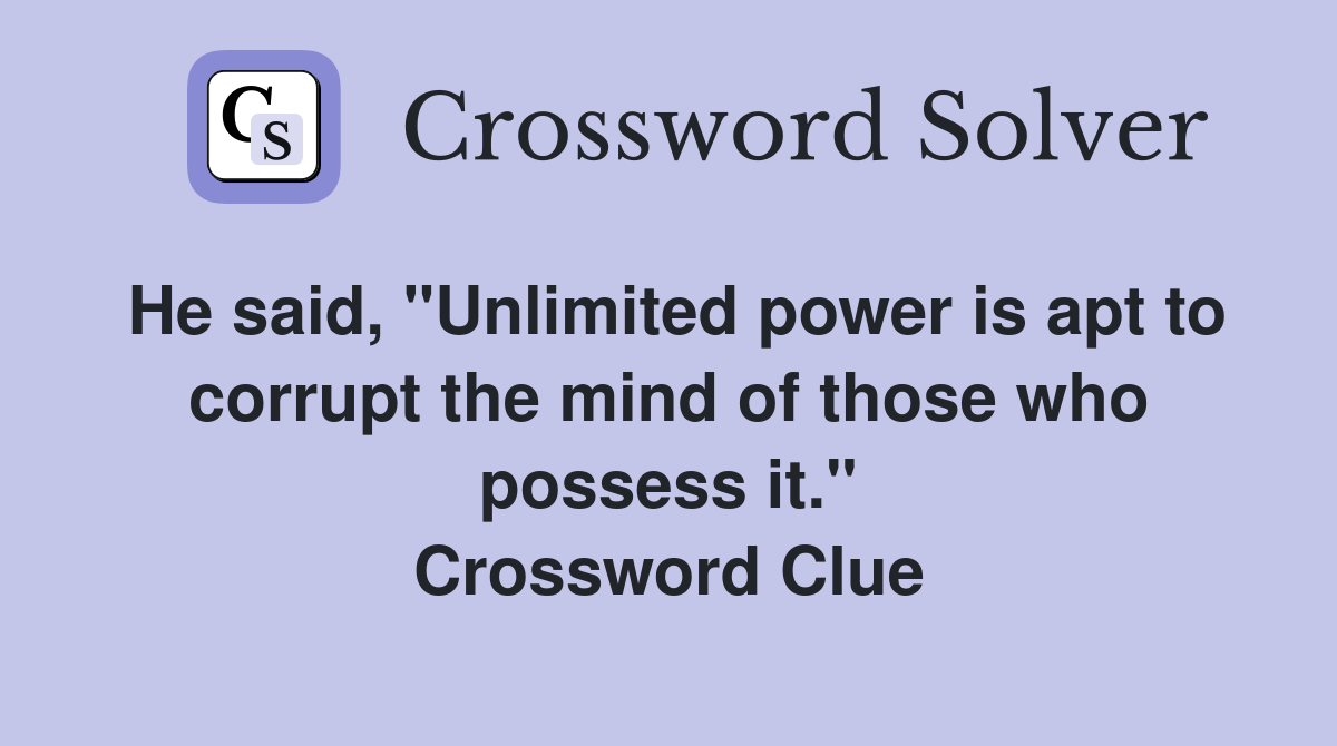 He said, "Unlimited power is apt to corrupt the mind of those who possess it." Crossword Clue