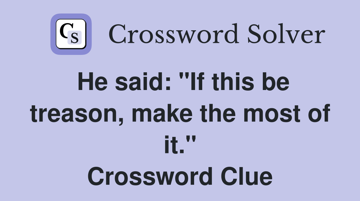 He said: "If this be treason, make the most of it." Crossword Clue