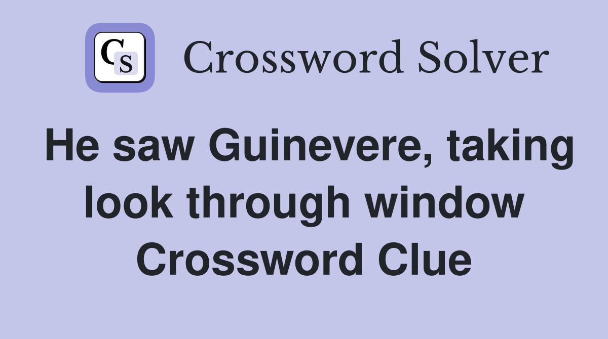 He saw Guinevere, taking look through window Crossword Clue