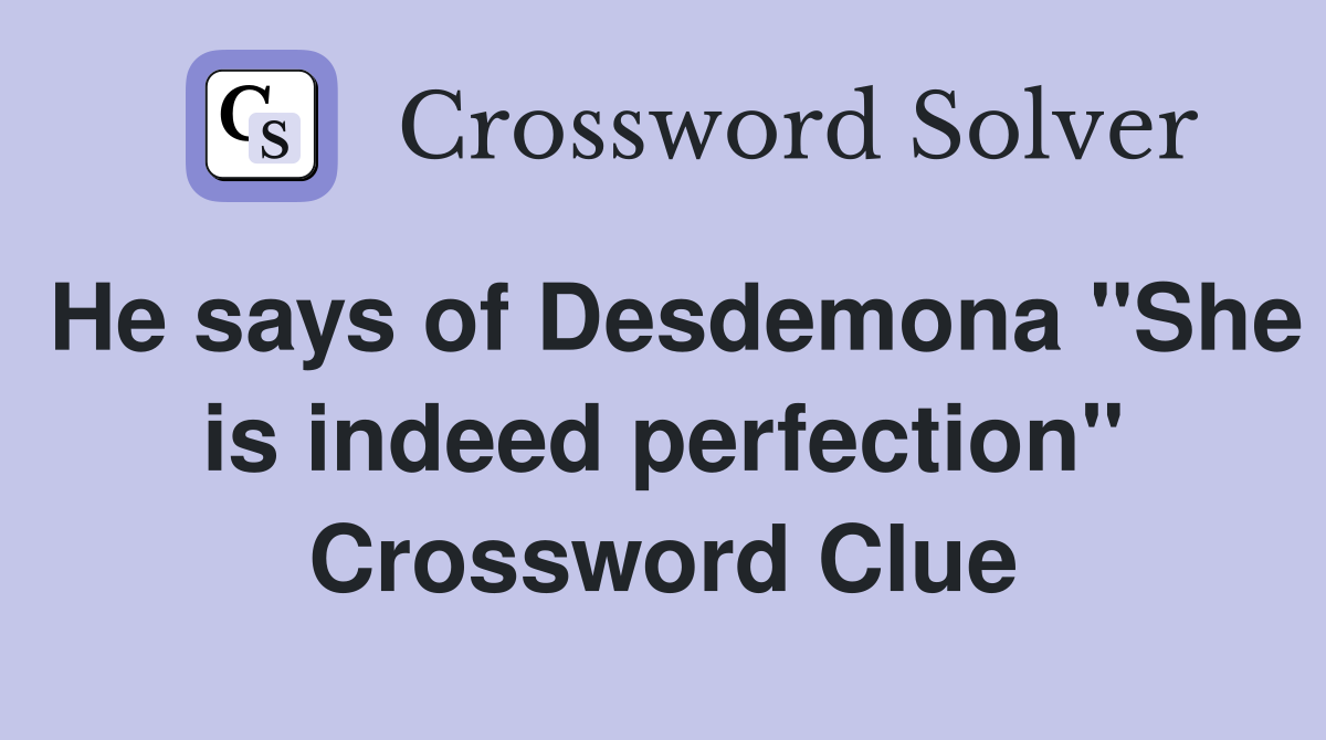 He says of Desdemona "She is indeed perfection" Crossword Clue