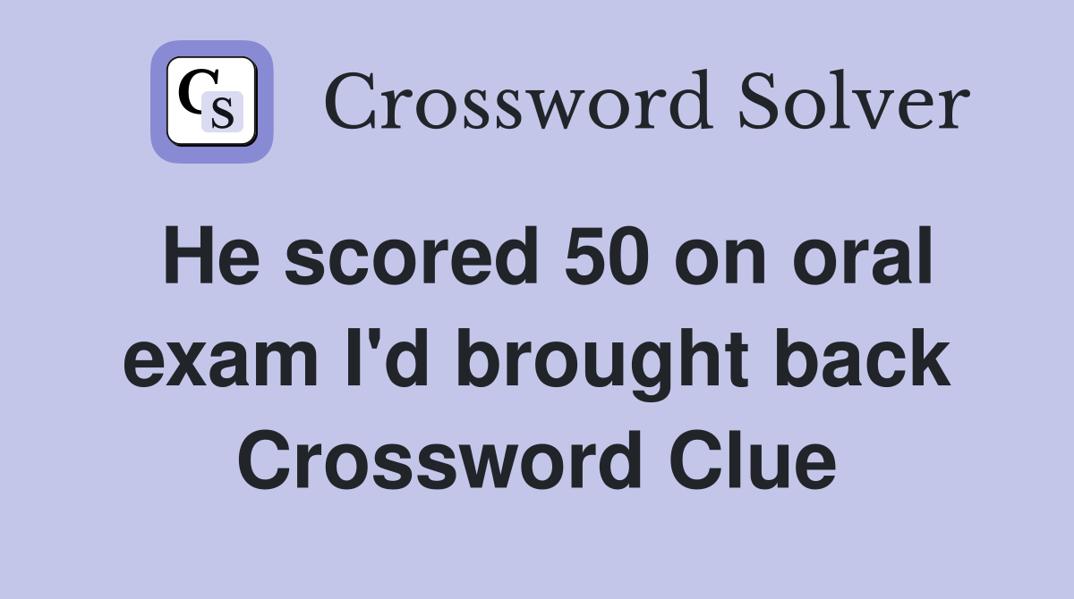 He scored 50 on oral exam I'd brought back Crossword Clue