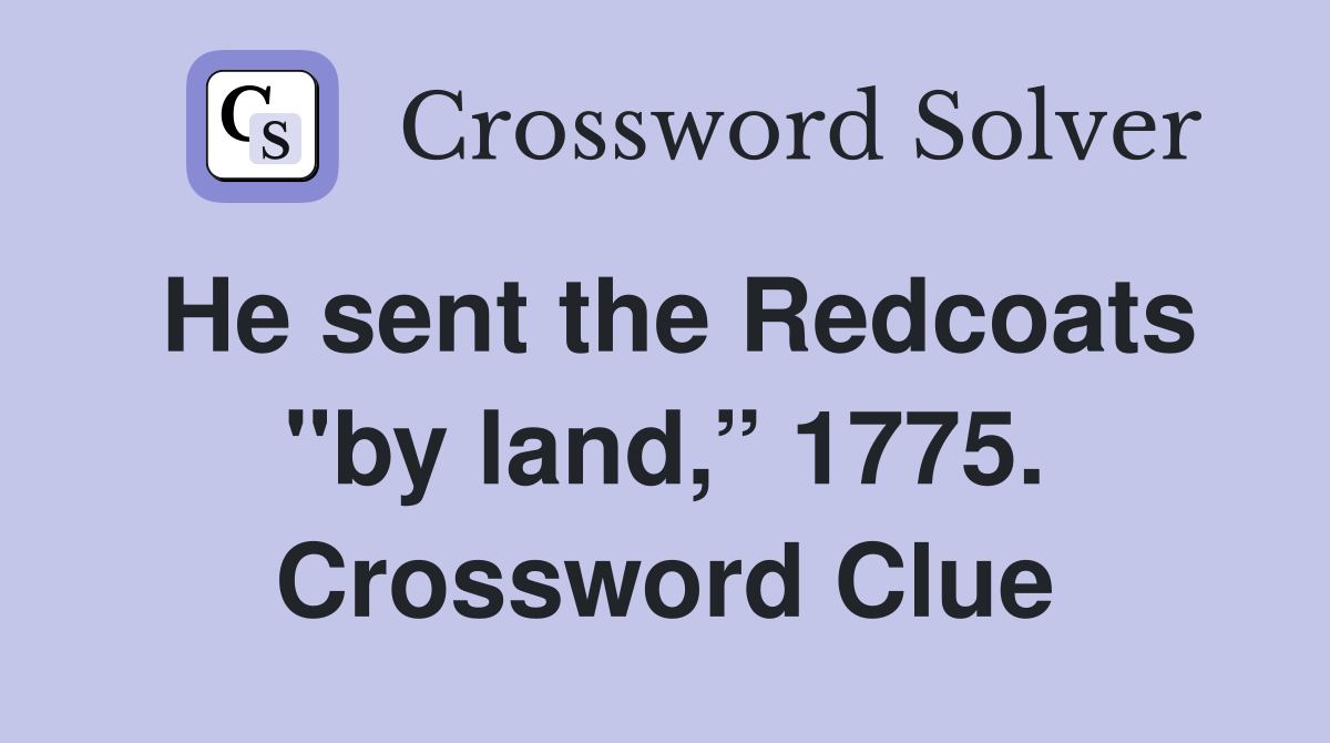 He sent the Redcoats "by land,” 1775. Crossword Clue