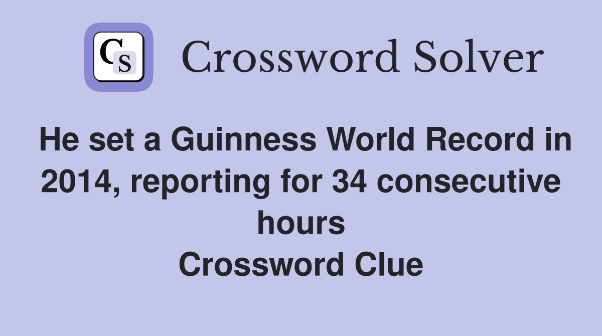 He set a Guinness World Record in 2014, reporting for 34 consecutive hours Crossword Clue