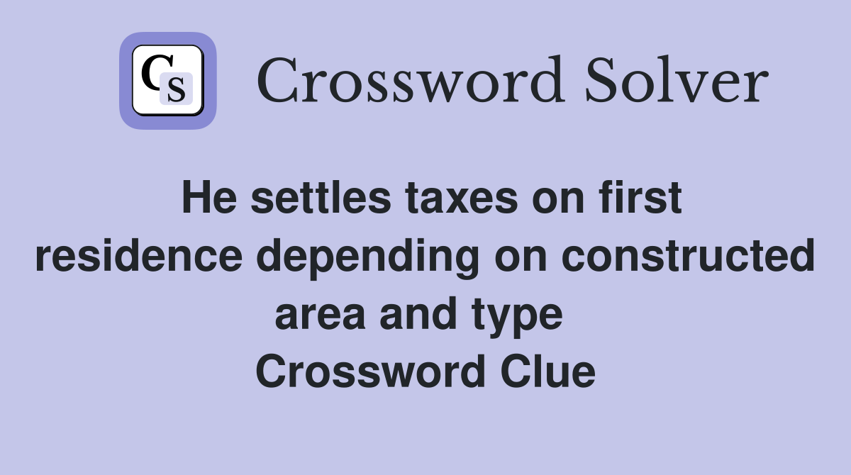 He settles taxes on first residence depending on constructed area and type  Crossword Clue
