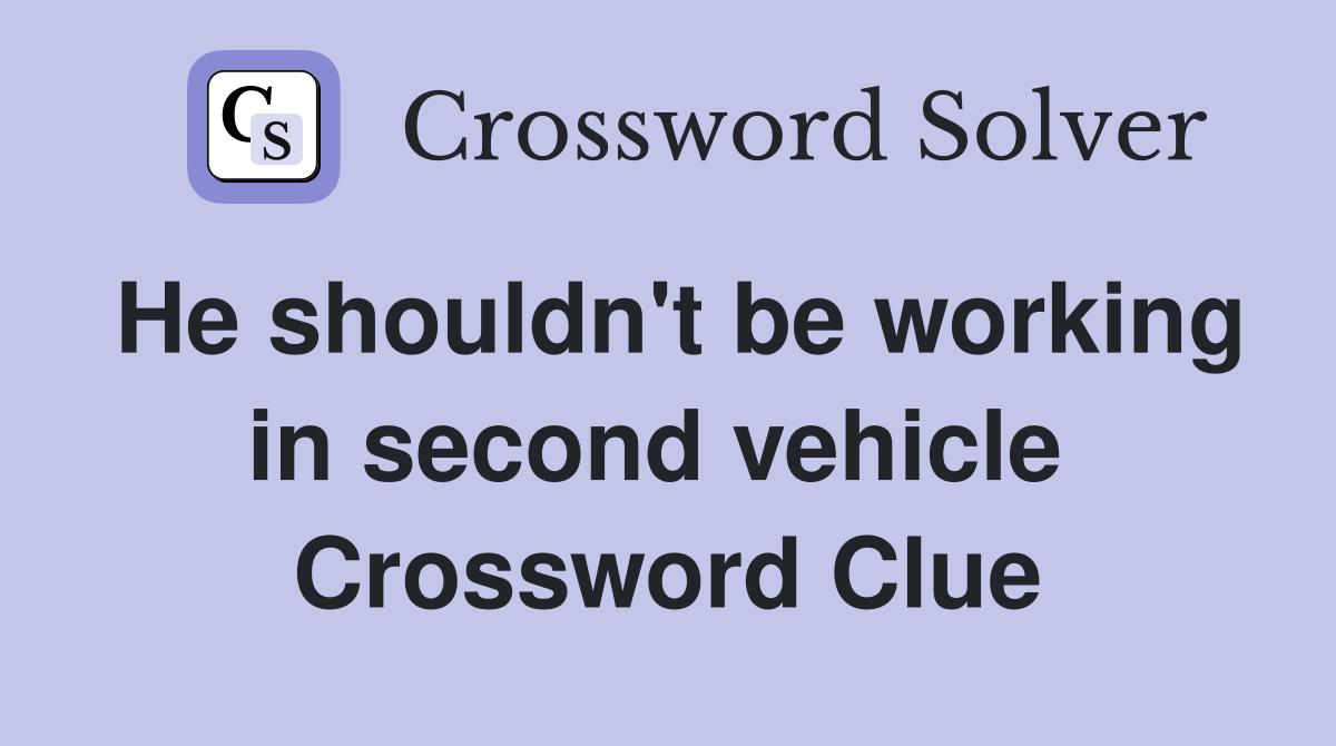 He shouldn't be working in second vehicle  Crossword Clue