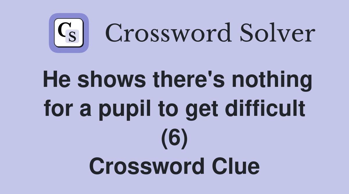 He shows there's nothing for a pupil to get difficult (6) Crossword Clue