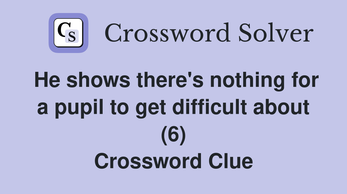 He shows there's nothing for a pupil to get difficult about (6) Crossword Clue
