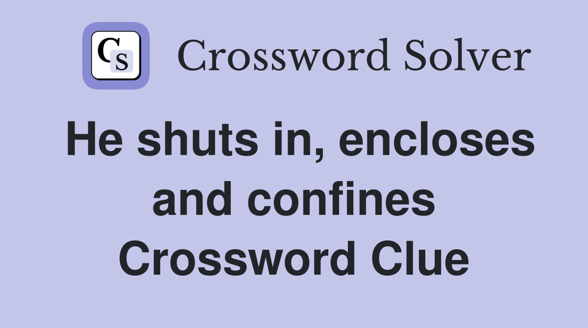 He shuts in, encloses and confines Crossword Clue
