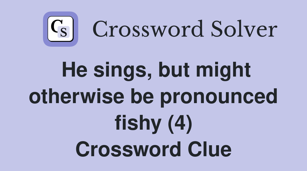He sings, but might otherwise be pronounced fishy (4) Crossword Clue