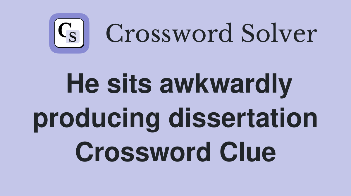 He sits awkwardly producing dissertation Crossword Clue