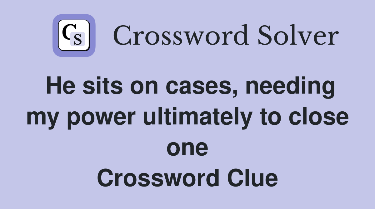 He sits on cases, needing my power ultimately to close one Crossword Clue
